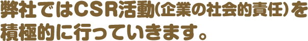 弊社ではＣＳＲ活動（企業の社会的責任）を
					積極的に行っていきます。